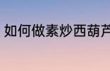 如何做素炒西葫芦 怎样做素炒西葫芦