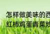 怎样做美味的西红柿鸡蛋青菜炒馍 西红柿鸡蛋青菜炒馍做法介绍
