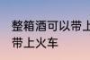 整箱酒可以带上火车吗 整箱酒能不能带上火车