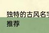 独特的古风名字大全 独特的古风名字推荐