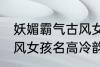 妖媚霸气古风女子名字 妖媚霸气的古风女孩名高冷韵味十足