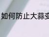 如何防止大蒜变绿 怎么防止大蒜变绿