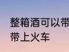 整箱酒可以带上火车吗 整箱酒能不能带上火车