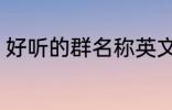 好听的群名称英文 好听的群名称精选