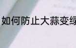 如何防止大蒜变绿 怎么防止大蒜变绿