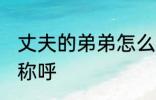 丈夫的弟弟怎么称呼 丈夫的弟弟如何称呼