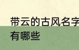 带云的古风名字 含云字的古风好名字有哪些