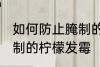 如何防止腌制的柠檬发霉 怎么防止腌制的柠檬发霉