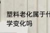 塑料老化属于什么变化 塑料老化是化学变化吗