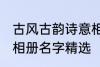 古风古韵诗意相册名字 古风古韵诗意相册名字精选