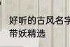 好听的古风名字带妖 好听的古风名字带妖精选