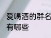 爱喝酒的群名称大全 爱喝酒的群名称有哪些