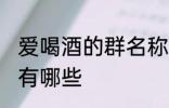 爱喝酒的群名称大全 爱喝酒的群名称有哪些