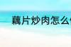 藕片炒肉怎么做 藕片炒肉的做法