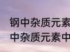 钢中杂质元素中的有害元素有哪些 钢中杂质元素中的有害元素分别有哪些