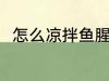 怎么凉拌鱼腥草 凉拌鱼腥草的做法