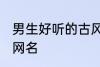 男生好听的古风名字 适合男生的古风网名