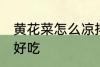 黄花菜怎么凉拌好吃 黄花菜如何凉拌好吃