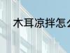 木耳凉拌怎么做 如何做凉拌木耳