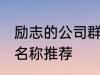 励志的公司群名称大全 励志的公司群名称推荐