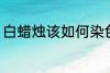 白蜡烛该如何染色 白蜡烛染色的方法