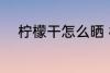 柠檬干怎么晒 柠檬干晾晒的方法