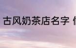 古风奶茶店名字 儒雅有仙气奶茶店名