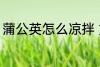 蒲公英怎么凉拌 如何制作凉拌蒲公英