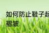如何防止鞋子起褶皱 怎么防止鞋子起褶皱