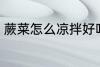 蕨菜怎么凉拌好吃 蕨菜如何凉拌好吃
