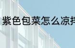 紫色包菜怎么凉拌 紫色包菜如何凉拌