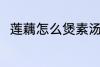 莲藕怎么煲素汤 莲藕素汤怎么制作