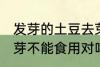 发芽的土豆去芽能吃吗 发芽的土豆去芽不能食用对吗
