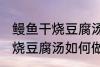 鳗鱼干烧豆腐汤怎么做才好吃 鳗鱼干烧豆腐汤如何做才好吃