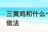 三黄鸡和什么一起煲汤好 三黄鸡煲汤做法
