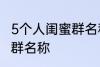 5个人闺蜜群名称搞笑 沙雕5个人闺蜜群名称