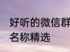 好听的微信群名称大全 好听的微信群名称精选