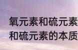 氧元素和硫元素的本质区别是 氧元素和硫元素的本质区别介绍