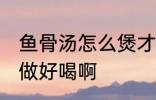 鱼骨汤怎么煲才好喝啊 做鱼骨汤怎么做好喝啊