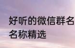 好听的微信群名称大全 好听的微信群名称精选
