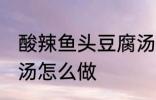 酸辣鱼头豆腐汤的做法 酸辣鱼头豆腐汤怎么做