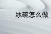 冰碗怎么做 冰碗的家常做法
