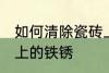 如何清除瓷砖上的铁锈 怎么清除瓷砖上的铁锈