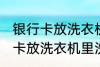 银行卡放洗衣机里洗了还能用吗 银行卡放洗衣机里洗了还能不能用