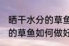 晒干水分的草鱼怎么做好吃 晒干水分的草鱼如何做好吃