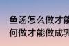鱼汤怎么做才能做成乳白色的 鱼汤如何做才能做成乳白色的