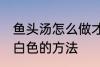 鱼头汤怎么做才会呈白色 鱼头汤会呈白色的方法