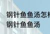 钢针鱼鱼汤怎样做好喝 怎样做好喝的钢针鱼鱼汤