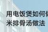用电饭煲如何做玉米排骨汤 电饭煲玉米排骨汤做法