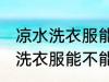 凉水洗衣服能洗干净吗洗衣机洗 凉水洗衣服能不能洗干净